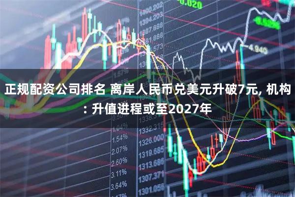 正规配资公司排名 离岸人民币兑美元升破7元, 机构: 升值进程或至2027年