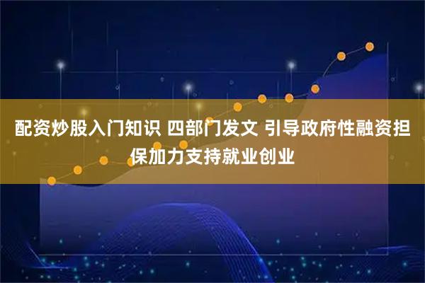 配资炒股入门知识 四部门发文 引导政府性融资担保加力支持就业创业