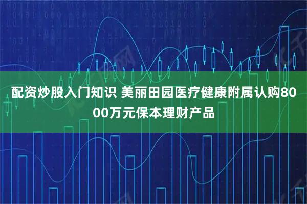 配资炒股入门知识 美丽田园医疗健康附属认购8000万元保本理财产品