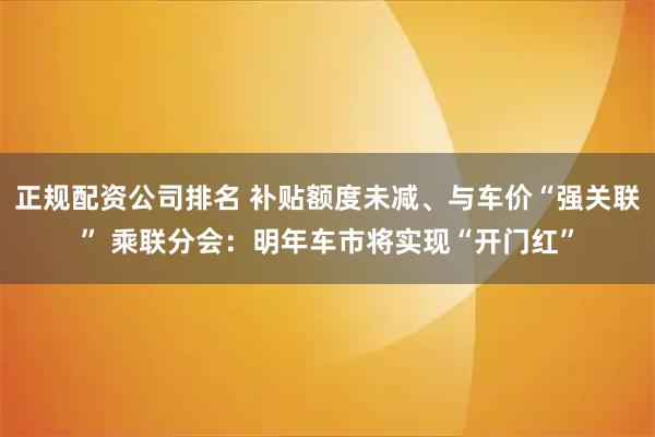 正规配资公司排名 补贴额度未减、与车价“强关联” 乘联分会：明年车市将实现“开门红”