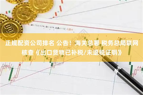 正规配资公司排名 公告！海关总署 税务总局联网核查《出口货物已补税/未退税证明》