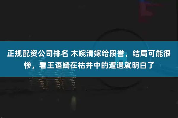 正规配资公司排名 木婉清嫁给段誉，结局可能很惨，看王语嫣在枯井中的遭遇就明白了