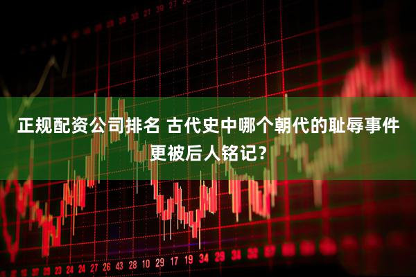 正规配资公司排名 古代史中哪个朝代的耻辱事件更被后人铭记？