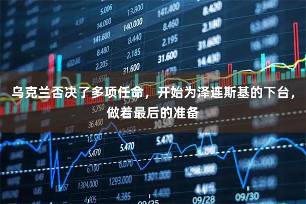 乌克兰否决了多项任命，开始为泽连斯基的下台，做着最后的准备