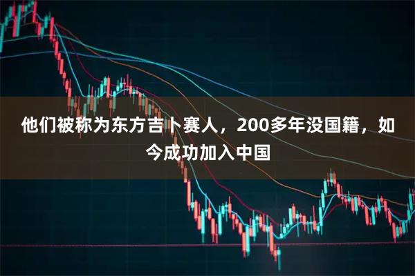 他们被称为东方吉卜赛人，200多年没国籍，如今成功加入中国