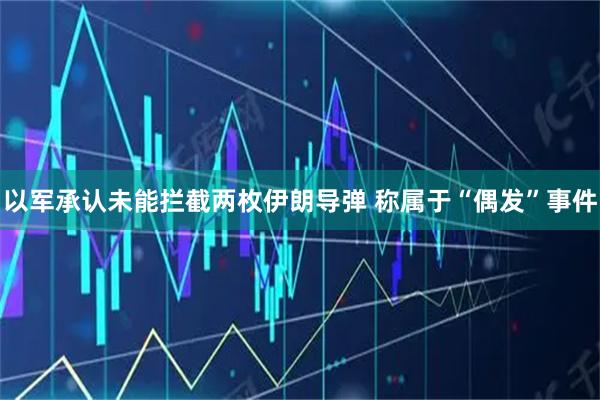 以军承认未能拦截两枚伊朗导弹 称属于“偶发”事件