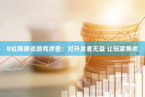 B社陶德谈游戏泄密：对开发者无益 让玩家焦虑