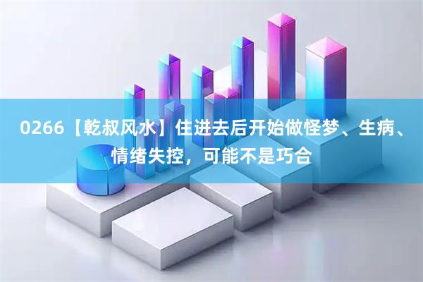 0266【乾叔风水】住进去后开始做怪梦、生病、情绪失控，可能不是巧合