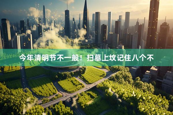 今年清明节不一般！扫墓上坟记住八个不