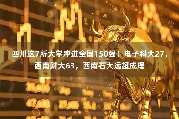 四川这7所大学冲进全国150强！电子科大27，西南财大63，西南石大远超成理