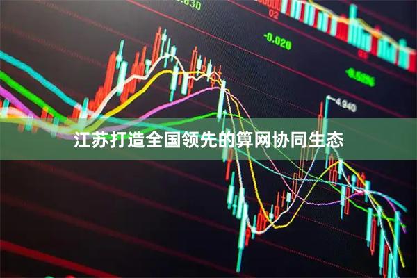江苏打造全国领先的算网协同生态
