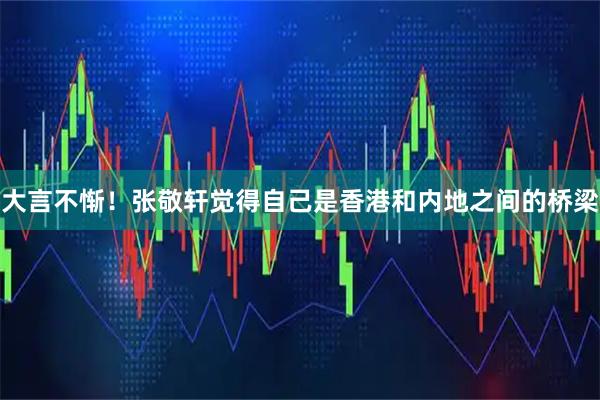 大言不惭！张敬轩觉得自己是香港和内地之间的桥梁