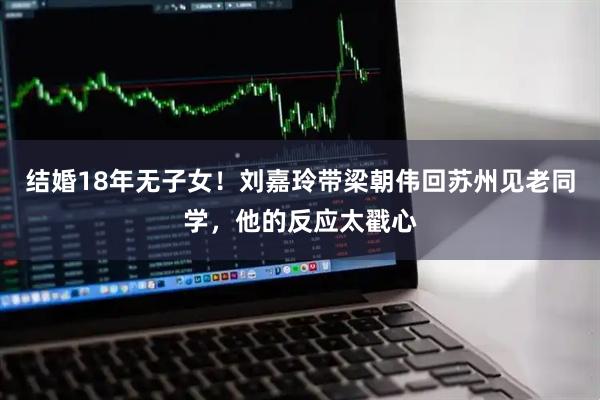 结婚18年无子女！刘嘉玲带梁朝伟回苏州见老同学，他的反应太戳心