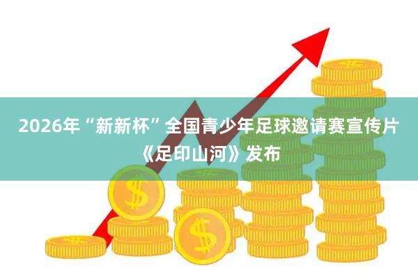 2026年“新新杯”全国青少年足球邀请赛宣传片《足印山河》发布