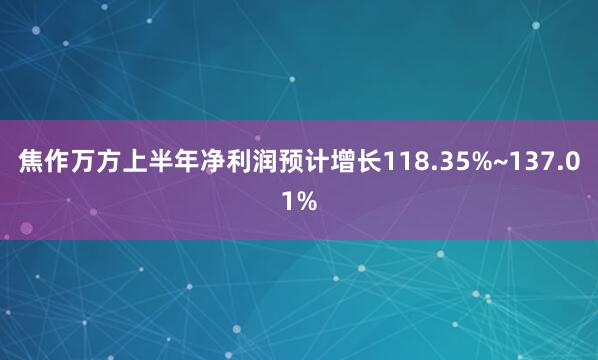 焦作万方上半年净利润预计增长118.35%~137.01%