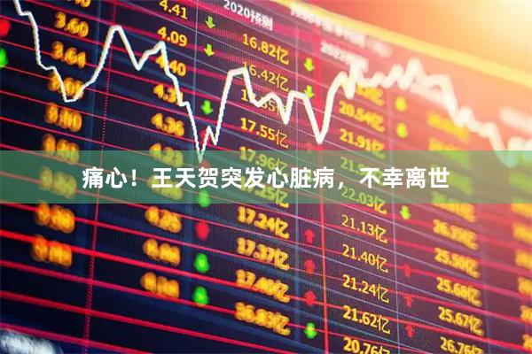 痛心！王天贺突发心脏病，不幸离世
